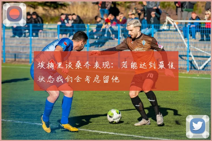 埃梅里谈桑乔表现：若能达到最佳状态我们会考虑留他