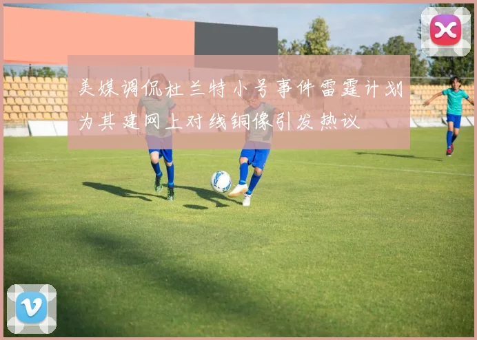 美媒调侃杜兰特小号事件雷霆计划为其建网上对线铜像引发热议