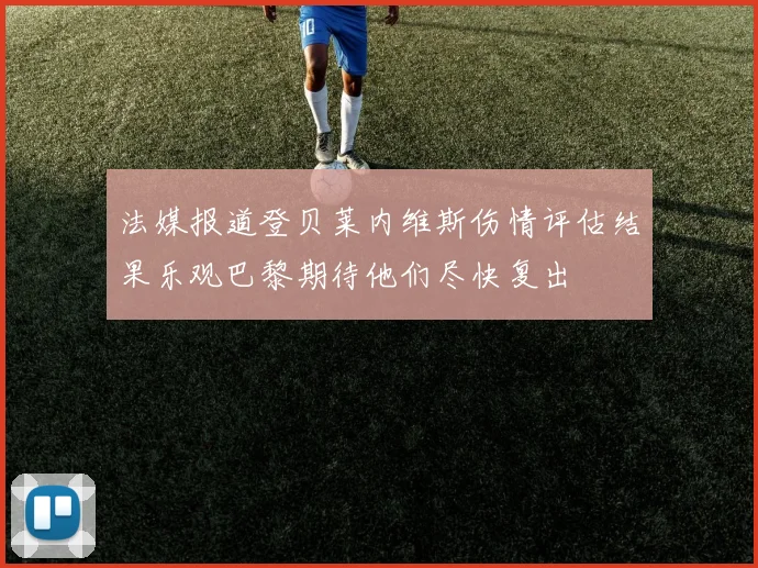 法媒报道登贝莱内维斯伤情评估结果乐观巴黎期待他们尽快复出