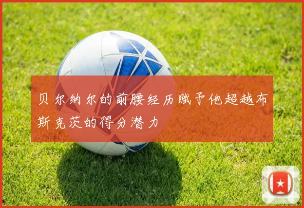 贝尔纳尔的前腰经历赋予他超越布斯克茨的得分潜力