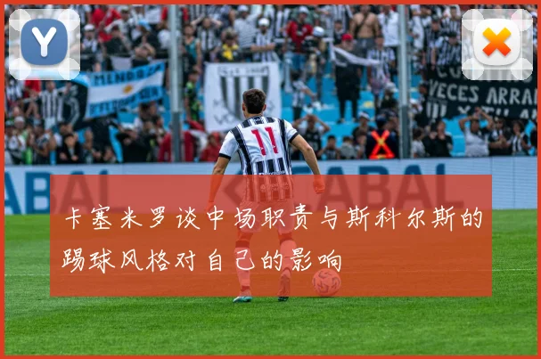 卡塞米罗谈中场职责与斯科尔斯的踢球风格对自己的影响
