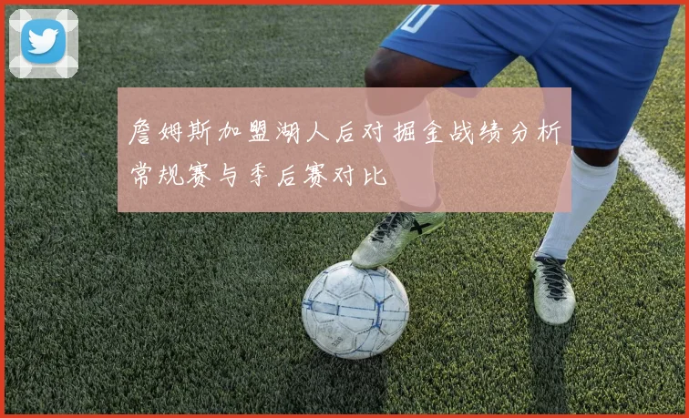詹姆斯加盟湖人后对掘金战绩分析常规赛与季后赛对比