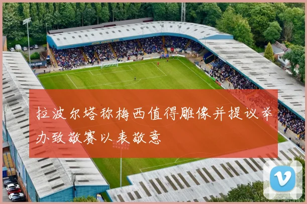 拉波尔塔称梅西值得雕像并提议举办致敬赛以表敬意