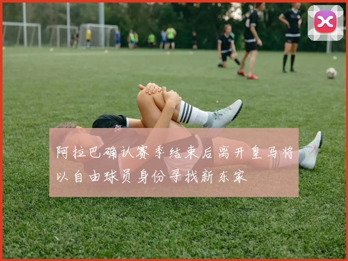 阿拉巴确认赛季结束后离开皇马将以自由球员身份寻找新东家