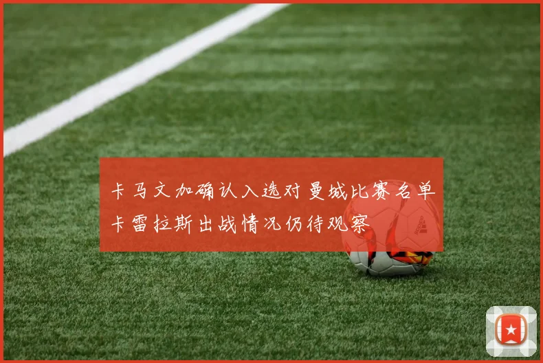 卡马文加确认入选对曼城比赛名单卡雷拉斯出战情况仍待观察