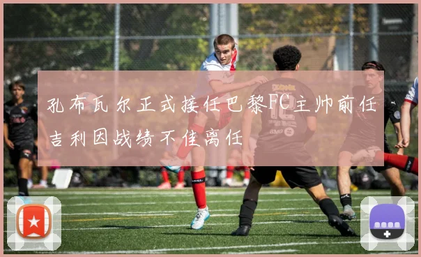 孔布瓦尔正式接任巴黎FC主帅前任吉利因战绩不佳离任
