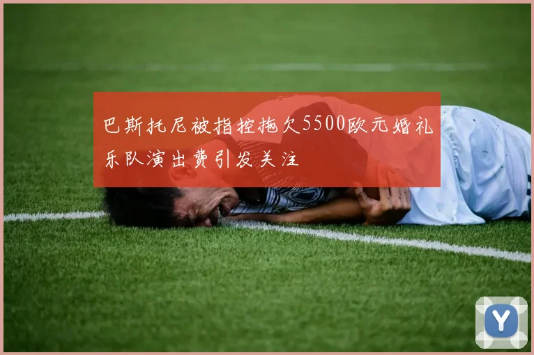 巴斯托尼被指控拖欠5500欧元婚礼乐队演出费引发关注