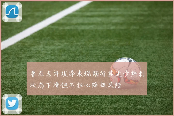 鲁尼点评埃泽表现期待其进步热刺状态下滑但不担心降级风险