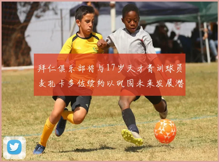 拜仁俱乐部将与17岁天才青训球员麦孔卡多佐续约以巩固未来发展潜力
