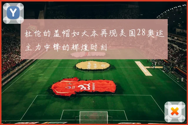 杜伦的盖帽如大本再现美国28奥运主力中锋的辉煌时刻