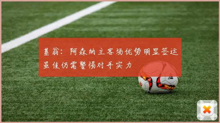 基翁：阿森纳主客场优势明显签运虽佳仍需警惕对手实力