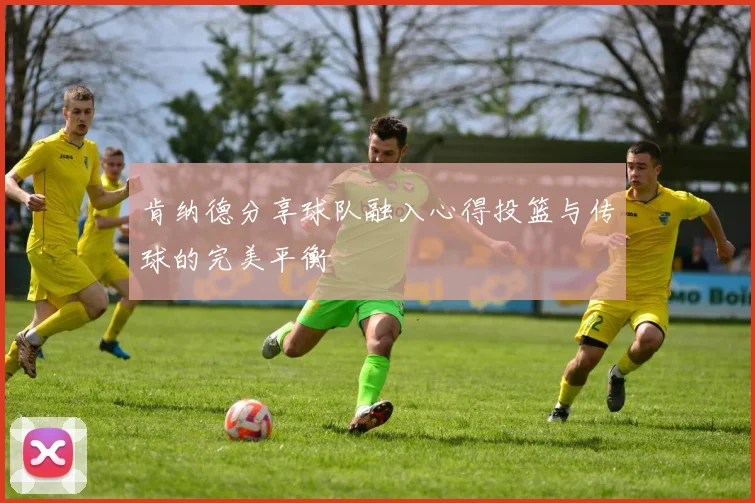 肯纳德分享球队融入心得投篮与传球的完美平衡