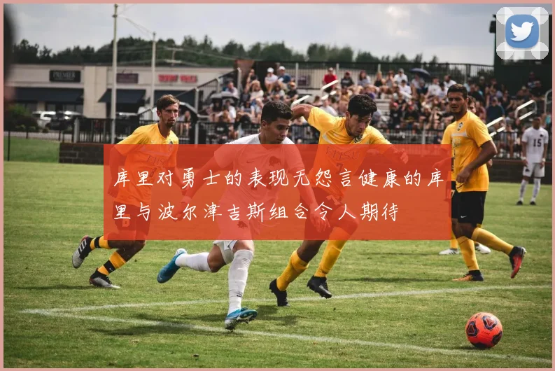 库里对勇士的表现无怨言健康的库里与波尔津吉斯组合令人期待