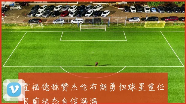 霍福德称赞杰伦布朗勇担球星重任目前状态自信满满