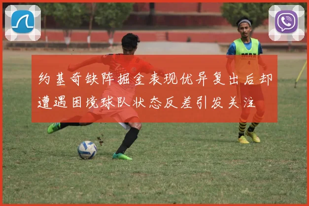 约基奇缺阵掘金表现优异复出后却遭遇困境球队状态反差引发关注