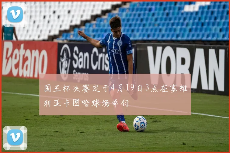 国王杯决赛定于4月19日3点在塞维利亚卡图哈球场举行