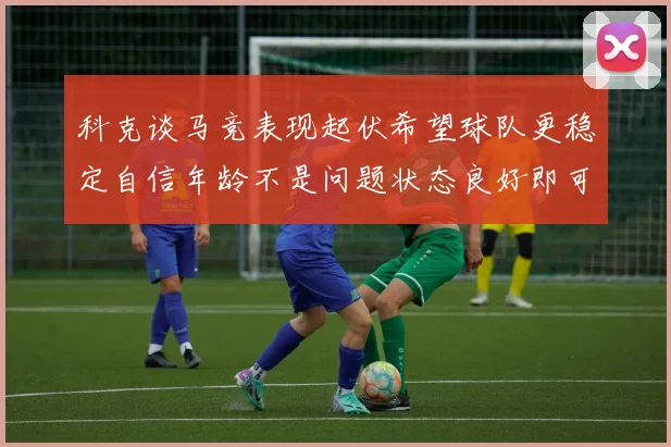 科克谈马竞表现起伏希望球队更稳定自信年龄不是问题状态良好即可出战