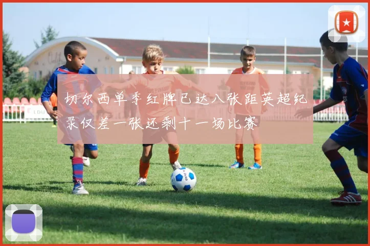 切尔西单季红牌已达八张距英超纪录仅差一张还剩十一场比赛