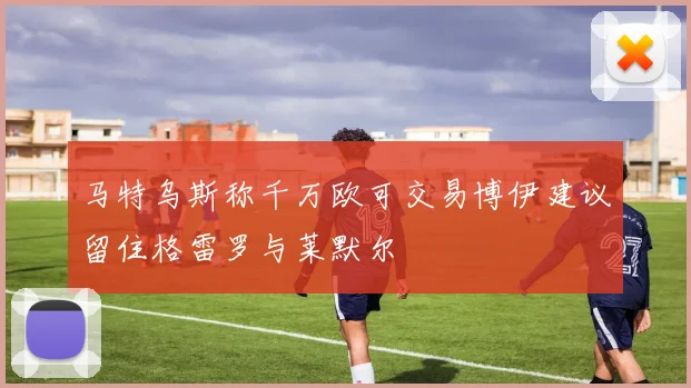 马特乌斯称千万欧可交易博伊建议留住格雷罗与莱默尔