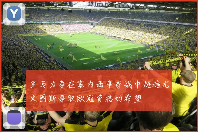 罗马力争在塞内西争夺战中超越尤文图斯争取欧冠资格的希望