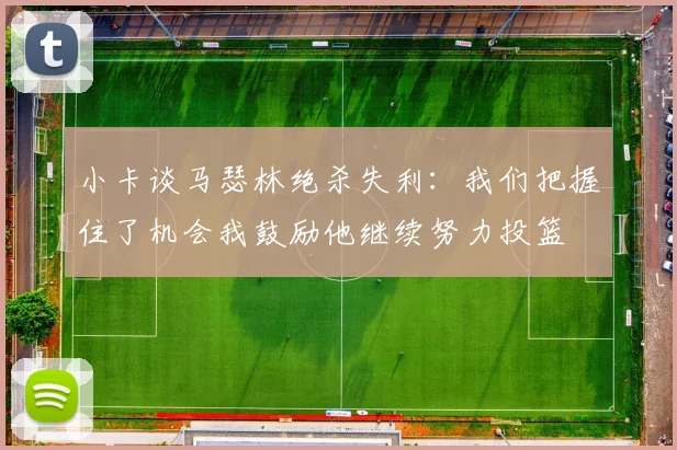 小卡谈马瑟林绝杀失利：我们把握住了机会我鼓励他继续努力投篮