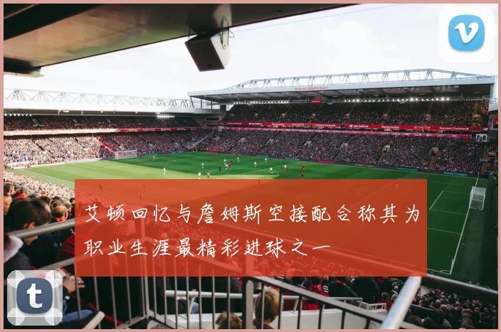 艾顿回忆与詹姆斯空接配合称其为职业生涯最精彩进球之一