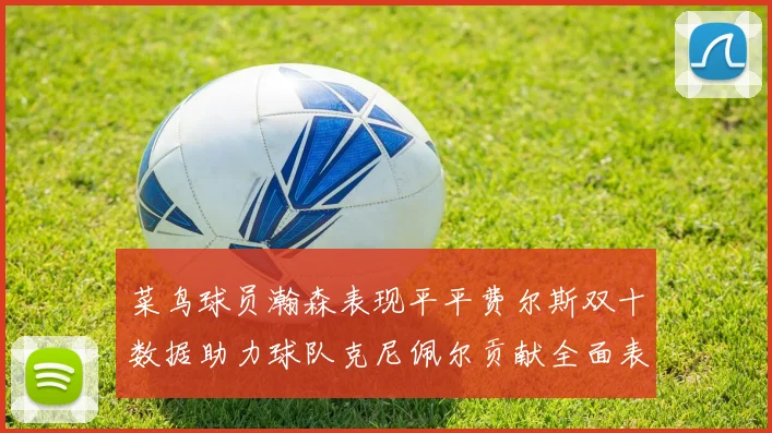 菜鸟球员瀚森表现平平费尔斯双十数据助力球队克尼佩尔贡献全面表现