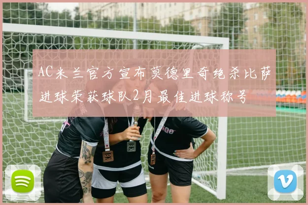 AC米兰官方宣布莫德里奇绝杀比萨进球荣获球队2月最佳进球称号