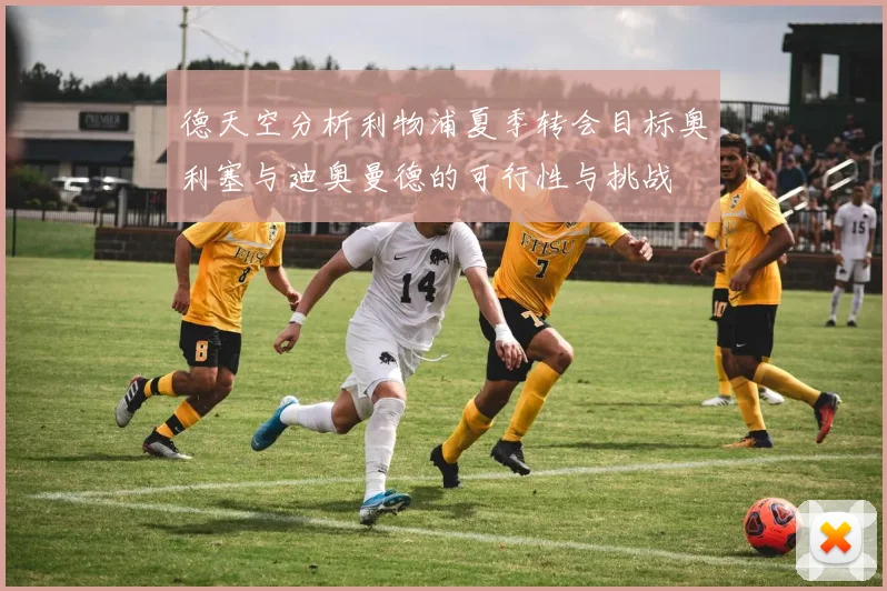 德天空分析利物浦夏季转会目标奥利塞与迪奥曼德的可行性与挑战