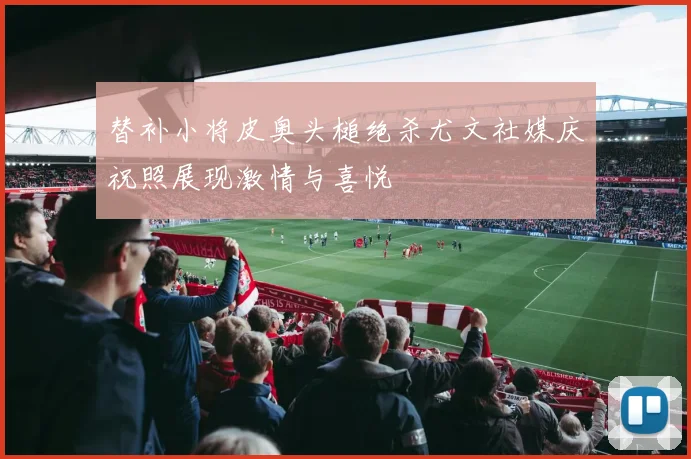 替补小将皮奥头槌绝杀尤文社媒庆祝照展现激情与喜悦