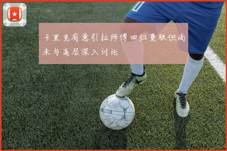 卡里克有意引拉师傅回归曼联但尚未与高层深入讨论