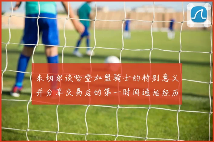 米切尔谈哈登加盟骑士的特别意义并分享交易后的第一时间通话经历