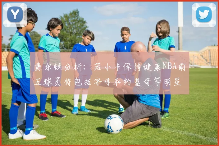 费尔顿分析：若小卡保持健康NBA前五球员将包括字母和约基奇等明星