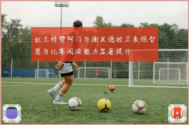杜兰特赞阿门与谢泼德控卫表现智慧与比赛阅读能力显著提升