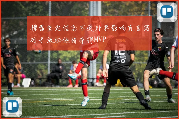 穆雷坚定信念不受外界影响直言若对手放松他将夺得MVP