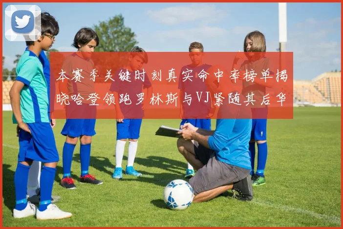 本赛季关键时刻真实命中率榜单揭晓哈登领跑罗林斯与VJ紧随其后华子位列第四